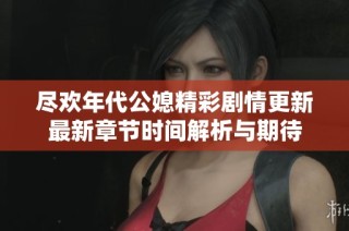尽欢年代公媳精彩剧情更新最新章节时间解析与期待