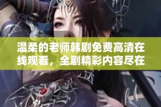 温柔的老师韩剧免费高清在线观看，全剧精彩内容尽在掌握中