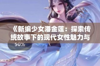 《新编少女潘金莲：探索传统故事下的现代女性魅力与挑战》