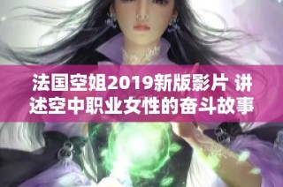 法国空姐2019新版影片 讲述空中职业女性的奋斗故事