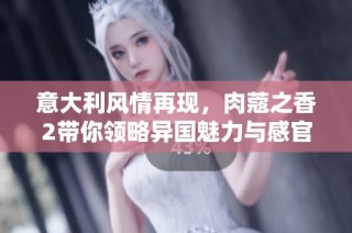意大利风情再现，肉蔻之香2带你领略异国魅力与感官享受