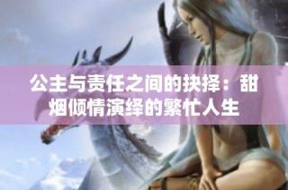 公主与责任之间的抉择：甜烟倾情演绎的繁忙人生