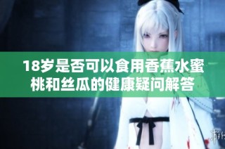 18岁是否可以食用香蕉水蜜桃和丝瓜的健康疑问解答