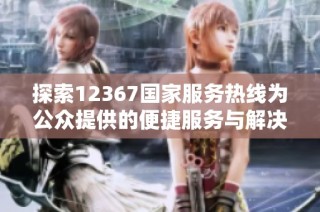 探索12367国家服务热线为公众提供的便捷服务与解决方案