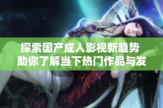 探索国产成人影视新趋势 助你了解当下热门作品与发展动态