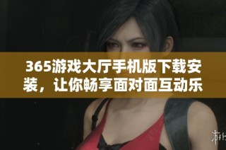 365游戏大厅手机版下载安装，让你畅享面对面互动乐趣