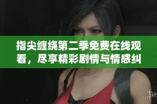 指尖缠绕第二季免费在线观看，尽享精彩剧情与情感纠葛