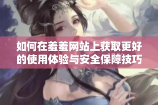 如何在羞羞网站上获取更好的使用体验与安全保障技巧
