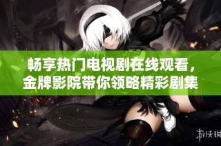 畅享热门电视剧在线观看，金牌影院带你领略精彩剧集