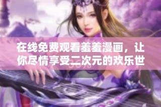 在线免费观看羞羞漫画，让你尽情享受二次元的欢乐世界