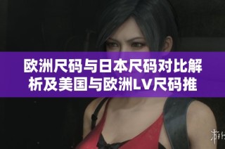 欧洲尺码与日本尺码对比解析及美国与欧洲LV尺码推荐