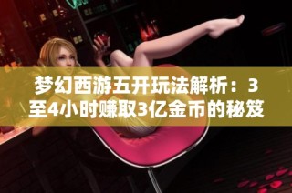 梦幻西游五开玩法解析：3至4小时赚取3亿金币的秘笈