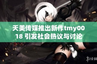 天美传媒推出新作tmy0018 引发社会热议与讨论