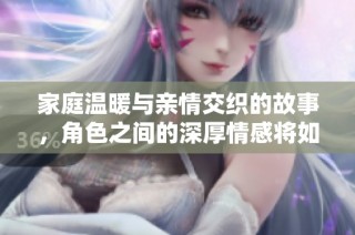 家庭温暖与亲情交织的故事，角色之间的深厚情感将如何发展