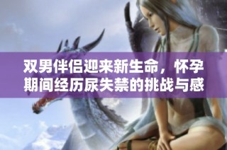 双男伴侣迎来新生命，怀孕期间经历尿失禁的挑战与感悟