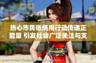 热心市民张炳用行动传递正能量 引发社会广泛关注与支持