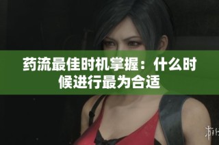药流最佳时机掌握：什么时候进行最为合适