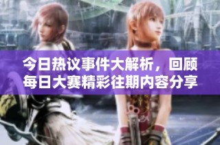 今日热议事件大解析，回顾每日大赛精彩往期内容分享
