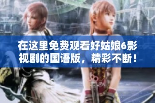 在这里免费观看好姑娘6影视剧的国语版，精彩不断！