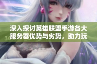 深入探讨英雄联盟手游各大服务器优势与劣势，助力玩家选择最佳游戏体验