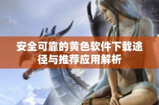 安全可靠的黄色软件下载途径与推荐应用解析