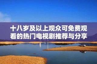 十八岁及以上观众可免费观看的热门电视剧推荐与分享