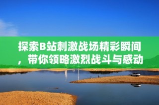 探索B站刺激战场精彩瞬间，带你领略激烈战斗与感动时刻