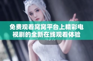 免费观看窝窝平台上精彩电视剧的全新在线观看体验