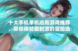 十大手机单机逃跑游戏推荐，带你体验最刺激的冒险逃脱挑战乐趣