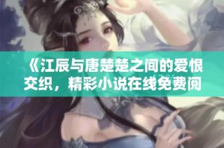 《江辰与唐楚楚之间的爱恨交织，精彩小说在线免费阅读》