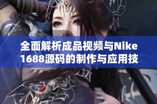 全面解析成品视频与Nike1688源码的制作与应用技巧