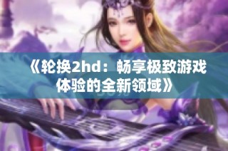 《轮换2hd：畅享极致游戏体验的全新领域》