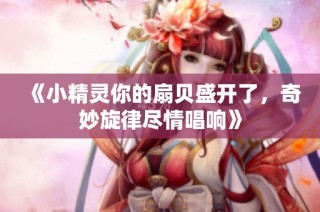 《小精灵你的扇贝盛开了，奇妙旋律尽情唱响》