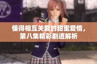 懂得相互关爱的甜蜜爱情，第八集精彩剧透解析