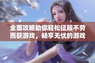 全面攻略助你轻松征服不劳而获游戏，畅享无忧的游戏旅程与乐趣