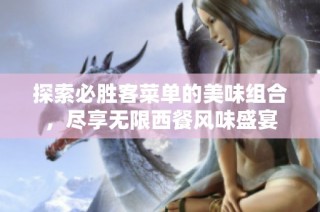 探索必胜客菜单的美味组合，尽享无限西餐风味盛宴