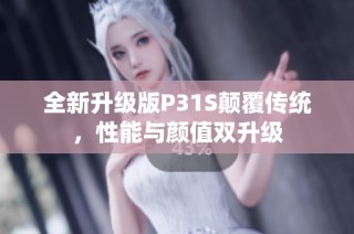 全新升级版P31S颠覆传统，性能与颜值双升级
