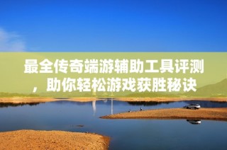 最全传奇端游辅助工具评测，助你轻松游戏获胜秘诀