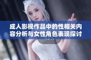 成人影视作品中的性相关内容分析与女性角色表现探讨