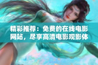 精彩推荐：免费的在线电影网站，尽享高清电影观影体验！