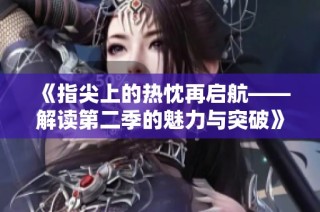 《指尖上的热忱再启航——解读第二季的魅力与突破》
