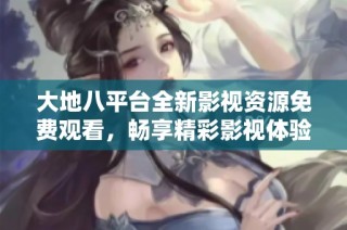 大地八平台全新影视资源免费观看，畅享精彩影视体验