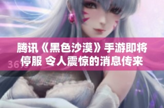 腾讯《黑色沙漠》手游即将停服 令人震惊的消息传来 国服PC版本刚刚公测