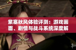 紫塞秋风体验评测：游戏画面、剧情与战斗系统深度解析，值得一试吗