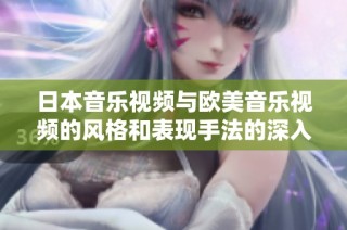 日本音乐视频与欧美音乐视频的风格和表现手法的深入对比分析