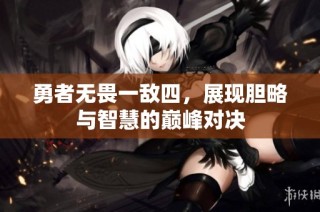 勇者无畏一敌四，展现胆略与智慧的巅峰对决