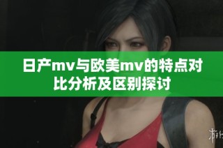 日产mv与欧美mv的特点对比分析及区别探讨