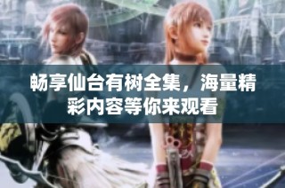 畅享仙台有树全集，海量精彩内容等你来观看