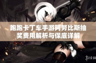 跑跑卡丁车手游阿努比斯抽奖费用解析与保底详解