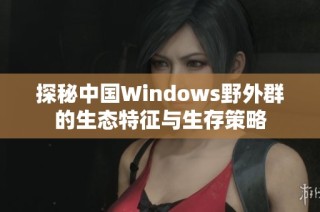 探秘中国Windows野外群的生态特征与生存策略